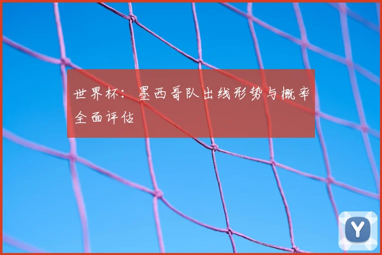 世界杯：墨西哥队出线形势与概率全面评估