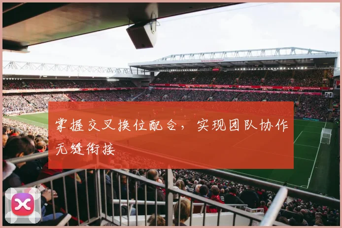 掌握交叉换位配合,实现团队协作无缝衔接