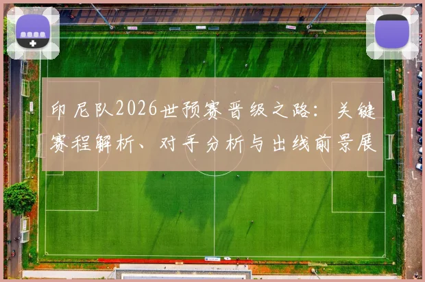 印尼队2026世预赛晋级之路：关键赛程解析、对手分析与出线前景展望