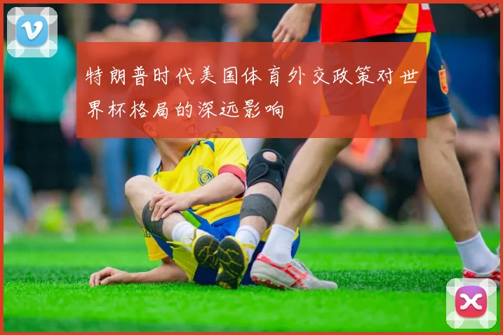 特朗普时代美国体育外交政策对世界杯格局的深远影响