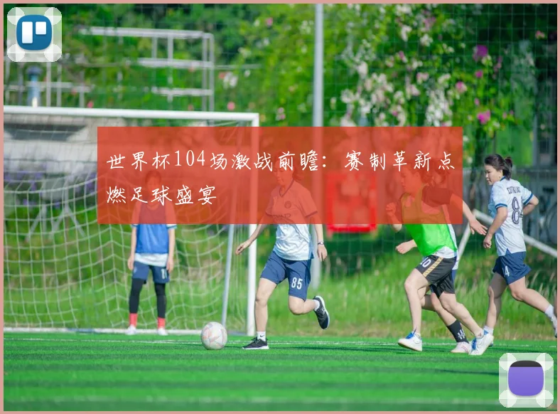 世界杯104场激战前瞻：赛制革新点燃足球盛宴