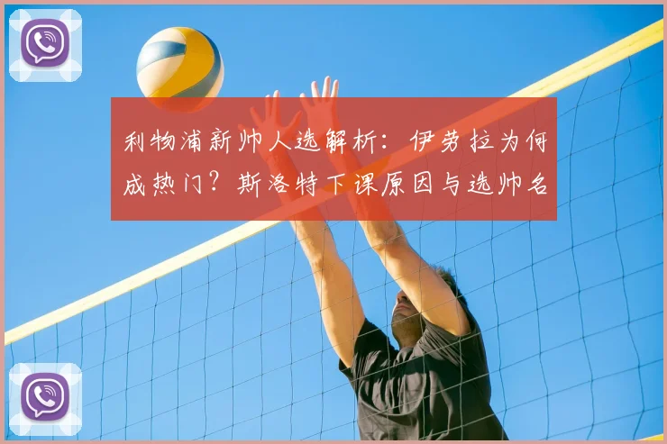 利物浦新帅人选解析：伊劳拉为何成热门？斯洛特下课原因与选帅名单曝光