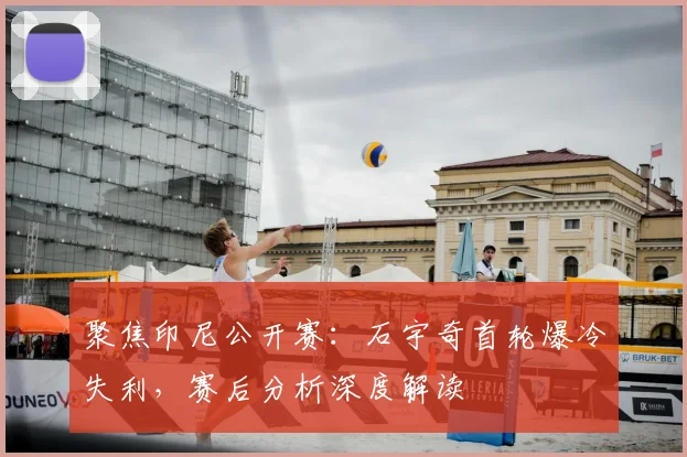 聚焦印尼公开赛：石宇奇首轮爆冷失利，赛后分析深度解读