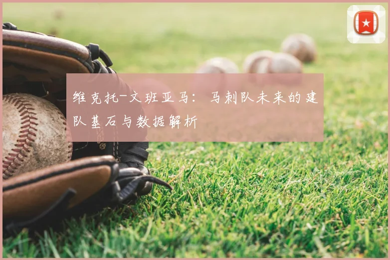 维克托-文班亚马：马刺队未来的建队基石与数据解析