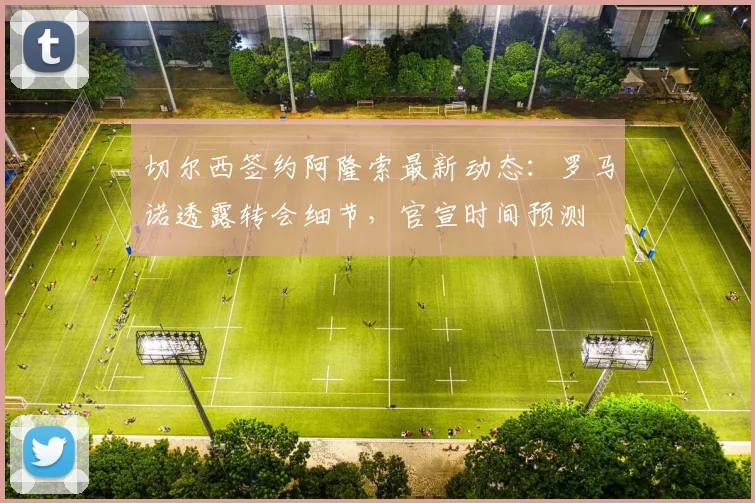 切尔西签约阿隆索最新动态：罗马诺透露转会细节，官宣时间预测