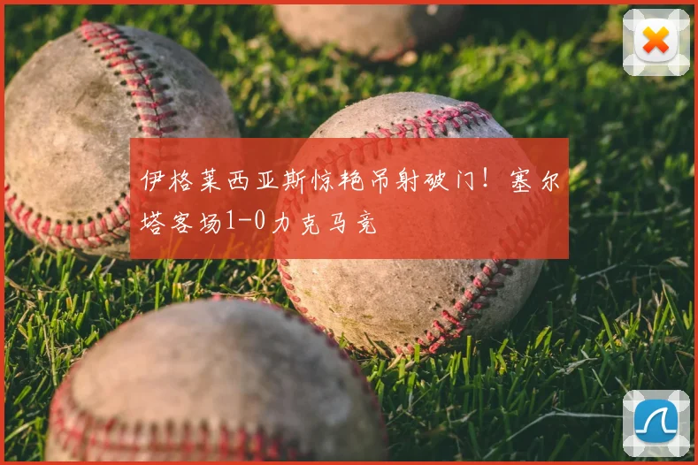伊格莱西亚斯惊艳吊射破门！塞尔塔客场1-0力克马竞