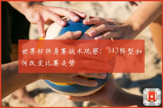 世界杯热身赛战术观察：343阵型如何改变比赛走势
