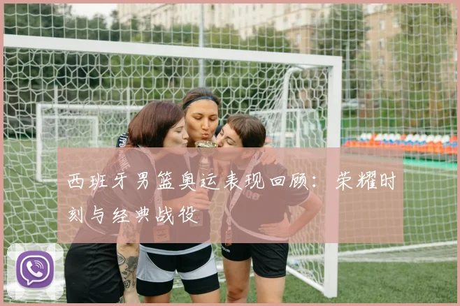 西班牙男篮奥运表现回顾：荣耀时刻与经典战役