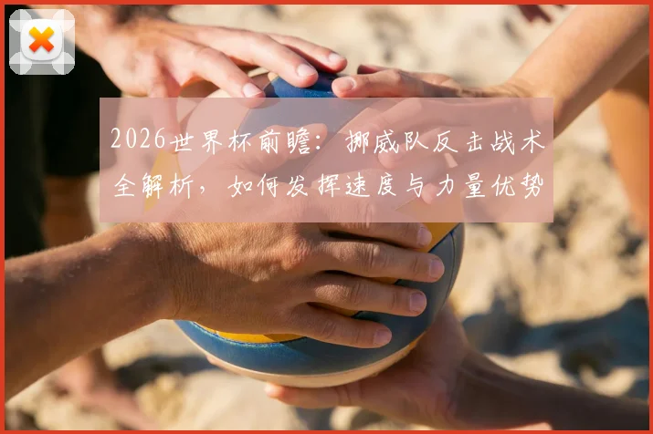 2026世界杯前瞻：挪威队反击战术全解析，如何发挥速度与力量优势