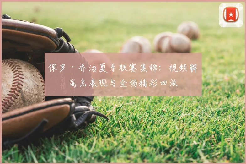 保罗·乔治夏季联赛集锦：视频解析高光表现与全场精彩回放