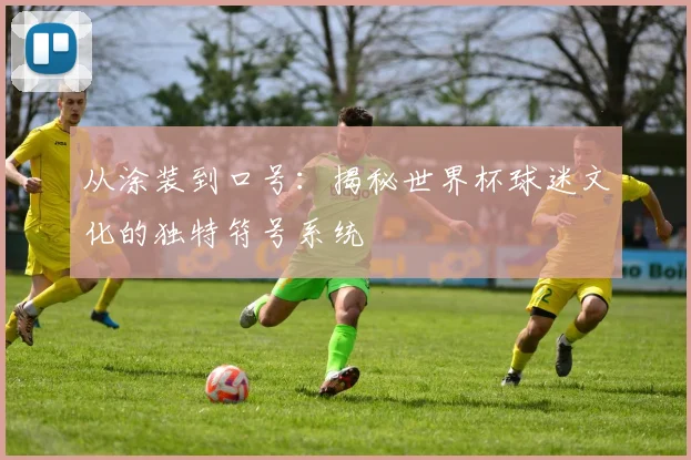 从涂装到口号:揭秘世界杯球迷文化的独特符号系统