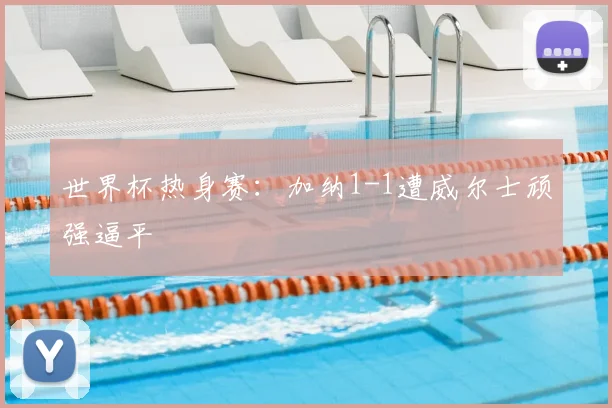 世界杯热身赛:加纳1-1遭威尔士顽强逼平