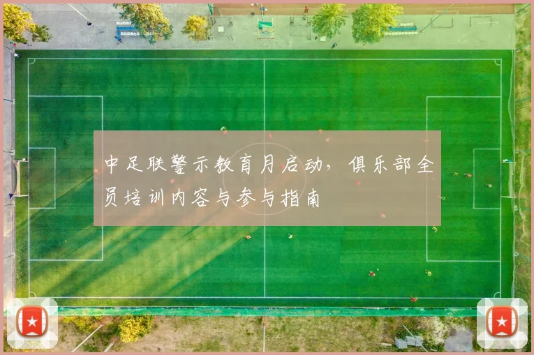 中足联警示教育月启动，俱乐部全员培训内容与参与指南