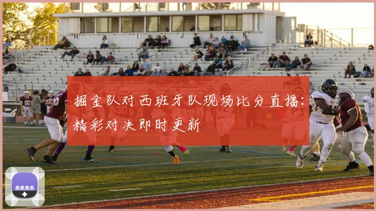 掘金队对西班牙队现场比分直播：精彩对决即时更新