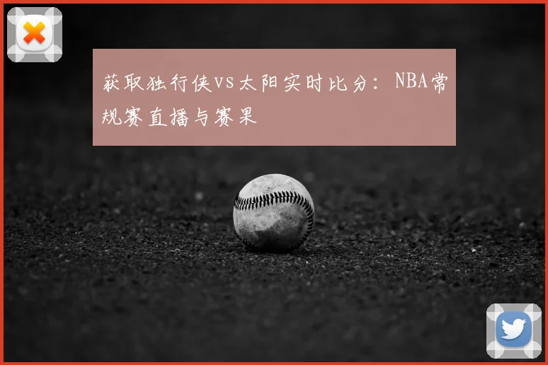 获取独行侠vs太阳实时比分：NBA常规赛直播与赛果