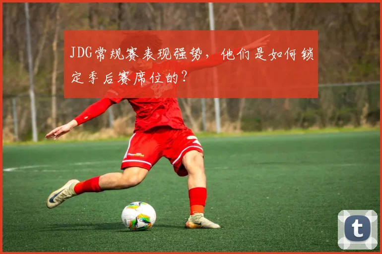 JDG常规赛表现强势,他们是如何锁定季后赛席位的?