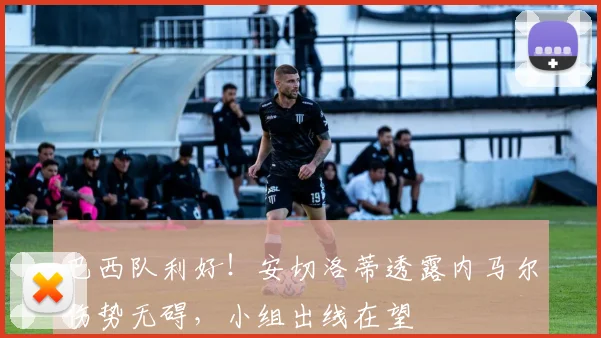 巴西队利好!安切洛蒂透露内马尔伤势无碍,小组出线在望