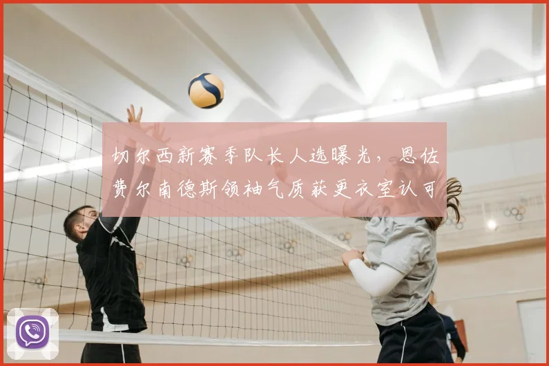 切尔西新赛季队长人选曝光，恩佐费尔南德斯领袖气质获更衣室认可
