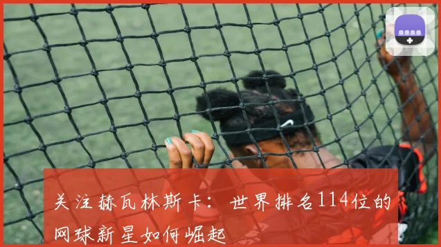 关注赫瓦林斯卡：世界排名114位的网球新星如何崛起