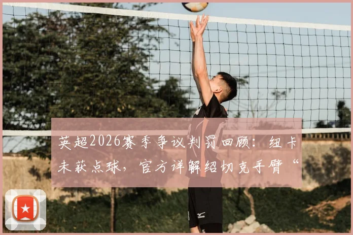 英超2026赛季争议判罚回顾:纽卡未获点球,官方详解绍切克手臂“合理位置”界定