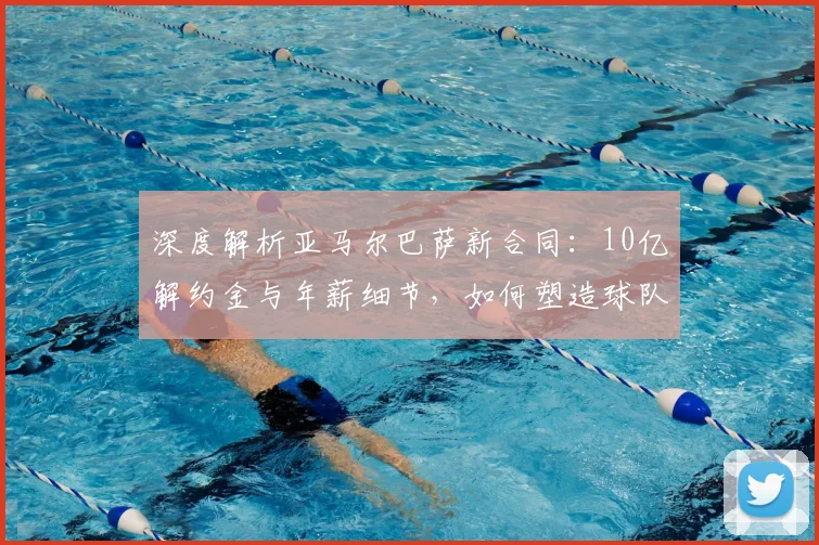 深度解析亚马尔巴萨新合同：10亿解约金与年薪细节，如何塑造球队未来薪资结构