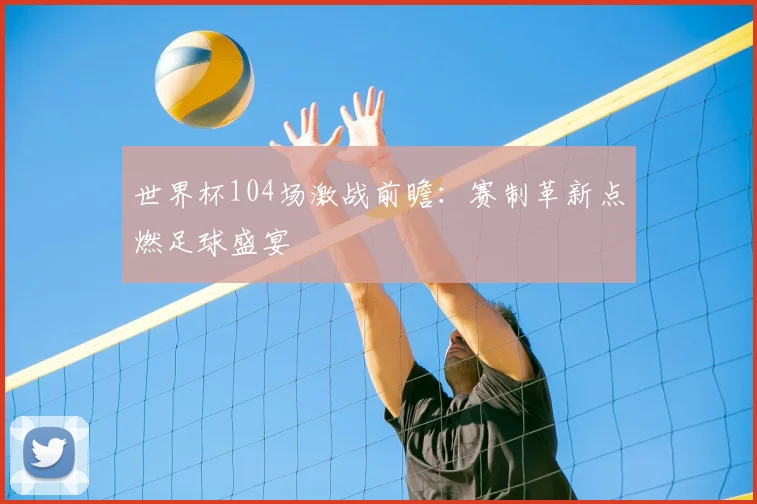 世界杯104场激战前瞻：赛制革新点燃足球盛宴