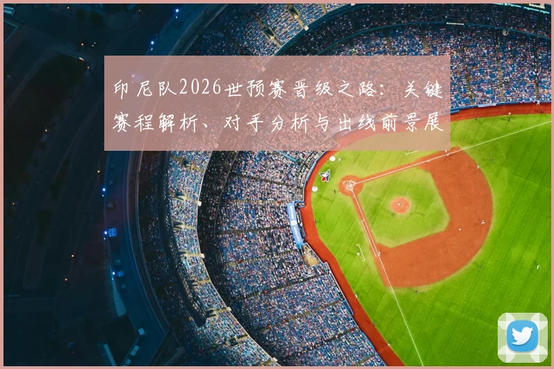 印尼队2026世预赛晋级之路：关键赛程解析、对手分析与出线前景展望