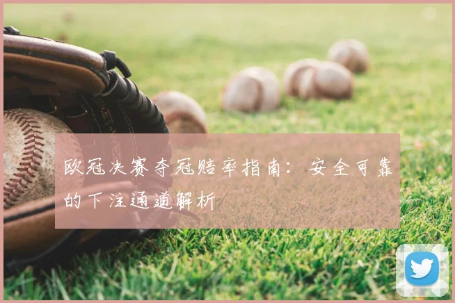 欧冠决赛夺冠赔率指南：安全可靠的下注通道解析