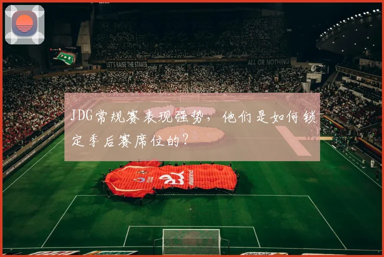 JDG常规赛表现强势，他们是如何锁定季后赛席位的？