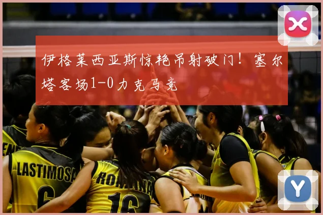 伊格莱西亚斯惊艳吊射破门!塞尔塔客场1-0力克马竞