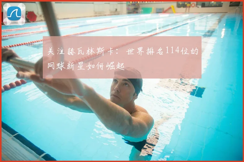 关注赫瓦林斯卡：世界排名114位的网球新星如何崛起