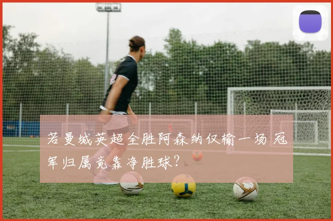 若曼城英超全胜阿森纳仅输一场 冠军归属竟靠净胜球?