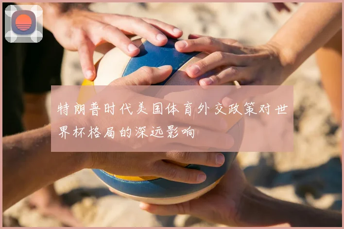 特朗普时代美国体育外交政策对世界杯格局的深远影响