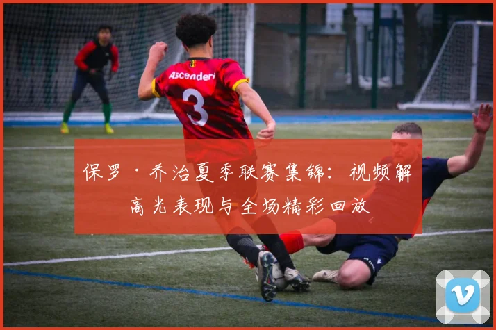 保罗·乔治夏季联赛集锦：视频解析高光表现与全场精彩回放